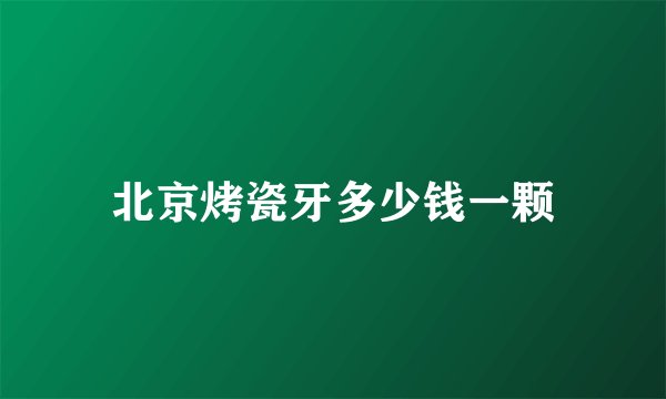北京烤瓷牙多少钱一颗