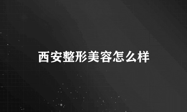 西安整形美容怎么样