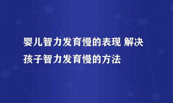 婴儿智力发育慢的表现 解决孩子智力发育慢的方法