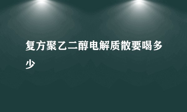 复方聚乙二醇电解质散要喝多少