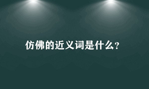 仿佛的近义词是什么?