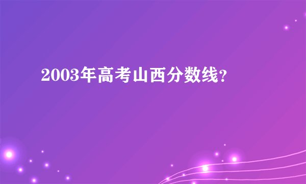 2003年高考山西分数线？