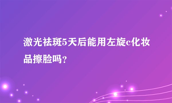 激光祛斑5天后能用左旋c化妆品擦脸吗？