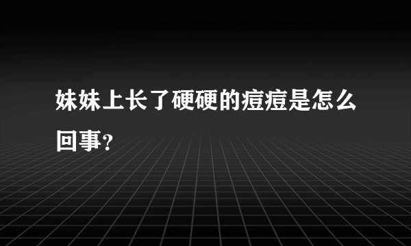 妹妹上长了硬硬的痘痘是怎么回事？