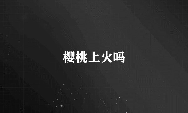 樱桃上火吗