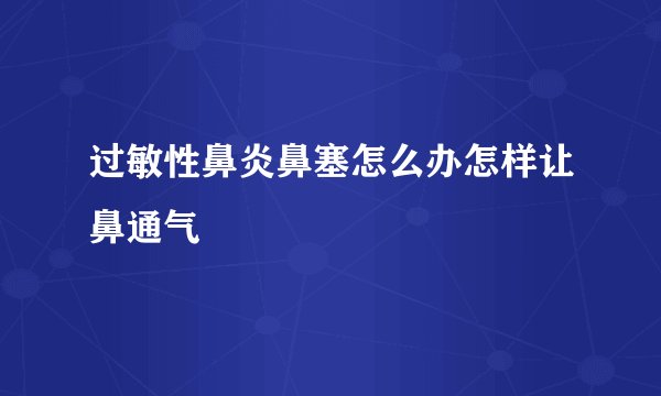 过敏性鼻炎鼻塞怎么办怎样让鼻通气
