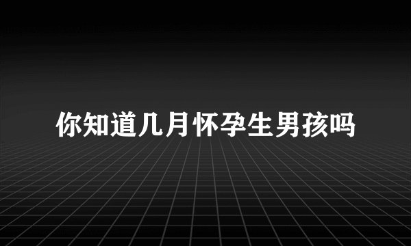 你知道几月怀孕生男孩吗