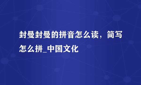 封曼封曼的拼音怎么读，简写怎么拼_中国文化