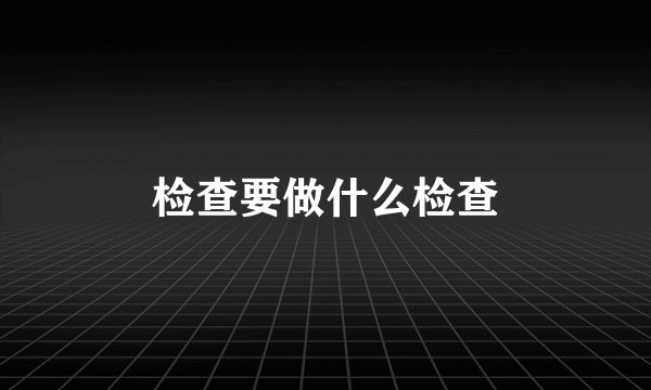 检查要做什么检查