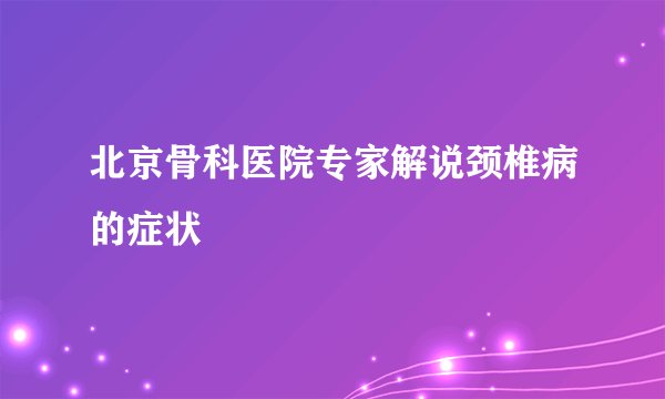 北京骨科医院专家解说颈椎病的症状
