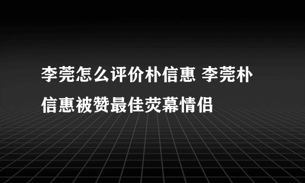 李莞怎么评价朴信惠 李莞朴信惠被赞最佳荧幕情侣