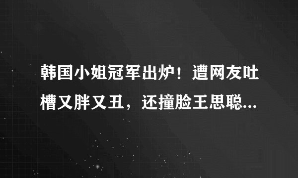 韩国小姐冠军出炉!遭网友吐槽又胖又丑,还撞脸王思聪前女友?
