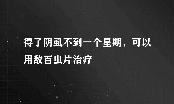 得了阴虱不到一个星期，可以用敌百虫片治疗