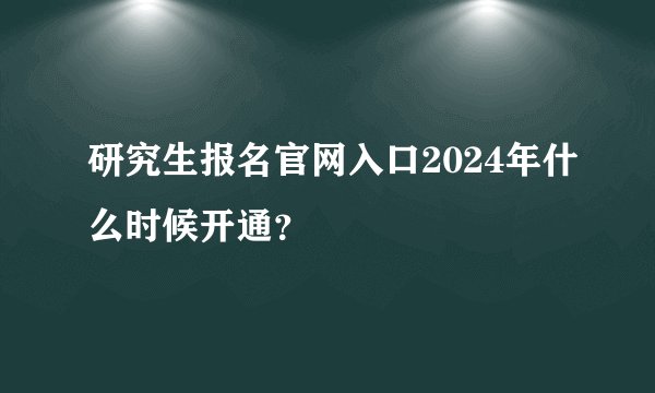 研究生报名官网入口2024年什么时候开通？