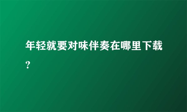 年轻就要对味伴奏在哪里下载？
