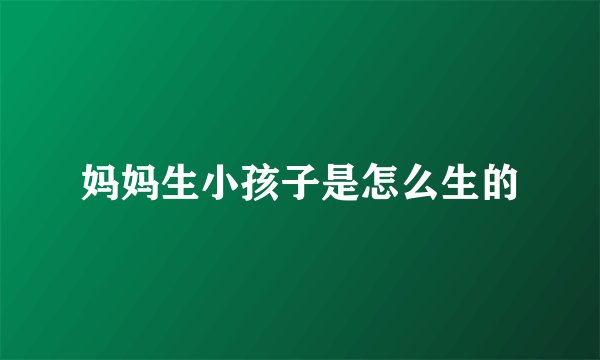 妈妈生小孩子是怎么生的