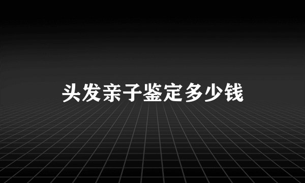 头发亲子鉴定多少钱