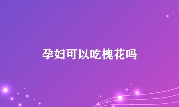 孕妇可以吃槐花吗