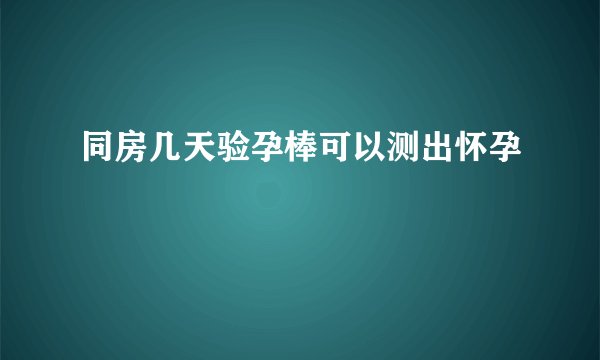 同房几天验孕棒可以测出怀孕