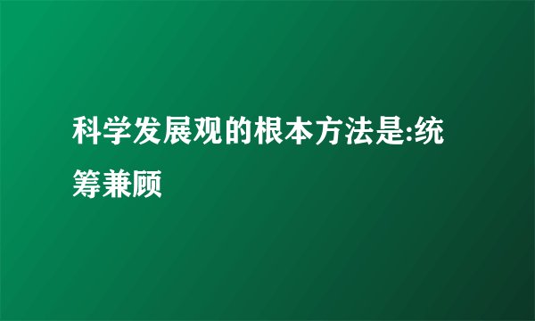 科学发展观的根本方法是:统筹兼顾