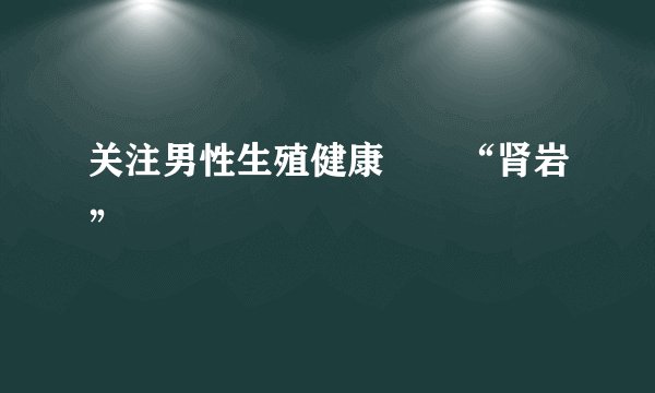 关注男性生殖健康――“肾岩”