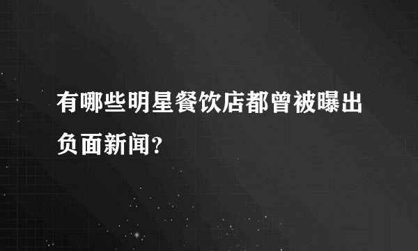 有哪些明星餐饮店都曾被曝出负面新闻？