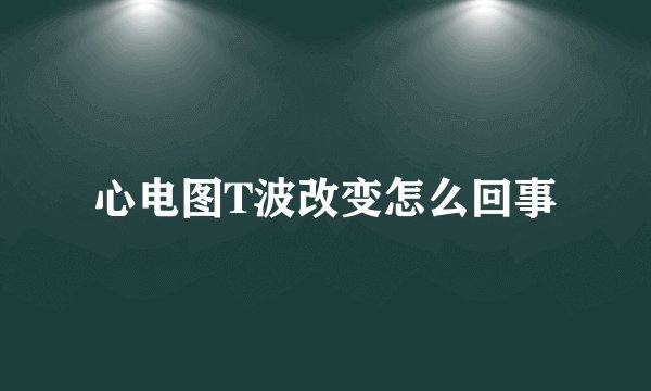 心电图T波改变怎么回事