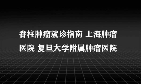 脊柱肿瘤就诊指南 上海肿瘤医院 复旦大学附属肿瘤医院