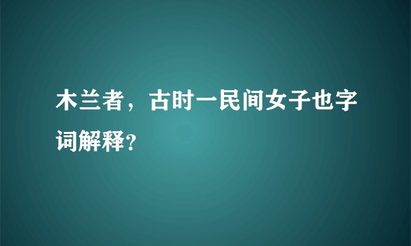 木兰者,古时一民间女子也字词解释?