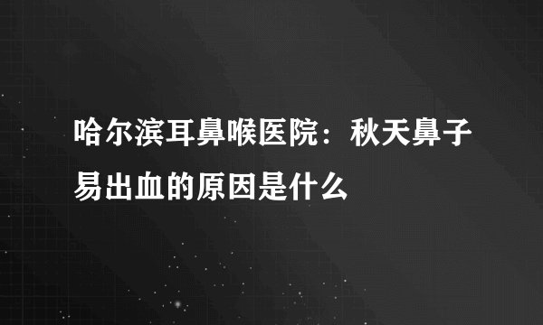 哈尔滨耳鼻喉医院：秋天鼻子易出血的原因是什么