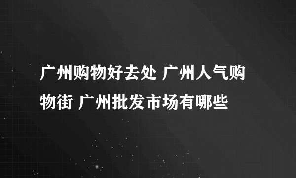 广州购物好去处 广州人气购物街 广州批发市场有哪些