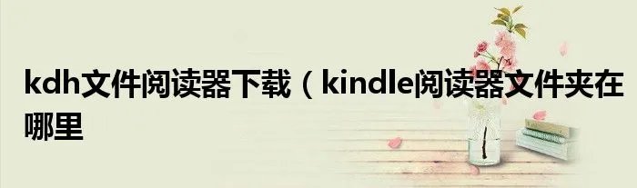 kdh文件阅读器下载(kindle阅读器文件夹在哪里