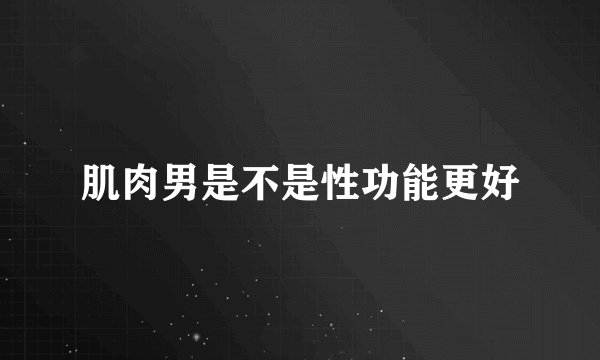肌肉男是不是性功能更好