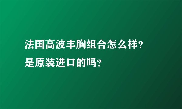 法国高波丰胸组合怎么样? 是原装进口的吗?