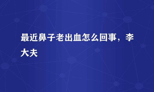 最近鼻子老出血怎么回事，李大夫