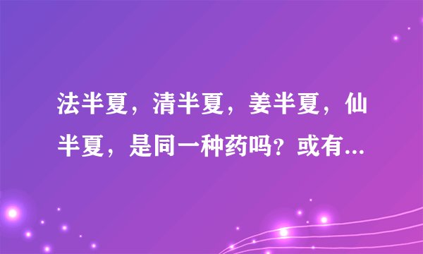 法半夏,清半夏,姜半夏,仙半夏,是同一种药吗?或有...