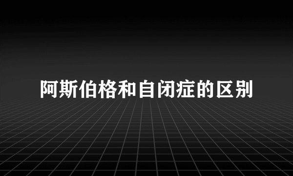 阿斯伯格和自闭症的区别