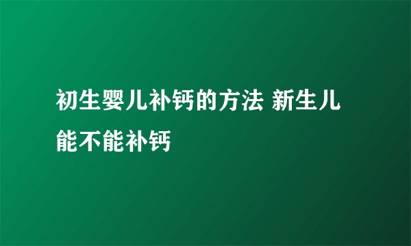 初生婴儿补钙的方法 新生儿能不能补钙