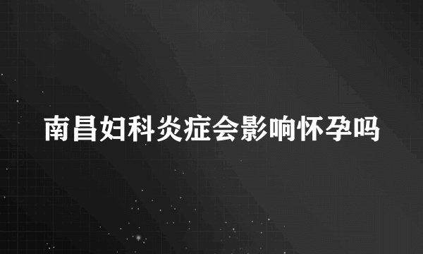 南昌妇科炎症会影响怀孕吗