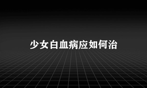 少女白血病应如何治
