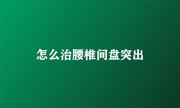 怎么治腰椎间盘突出