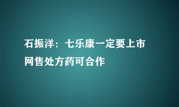 石振洋：七乐康一定要上市 网售处方药可合作
