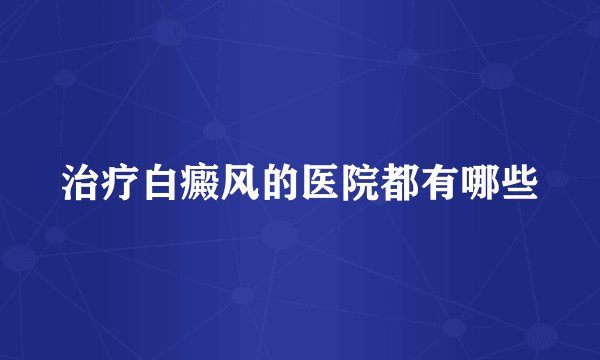 治疗白癜风的医院都有哪些