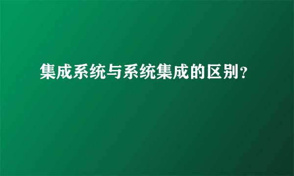 集成系统与系统集成的区别？