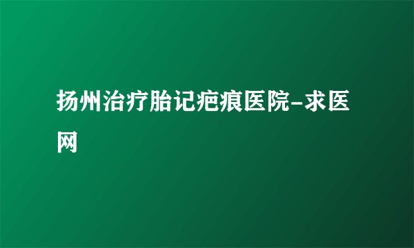 扬州治疗胎记疤痕医院-求医网