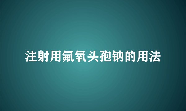 注射用氟氧头孢钠的用法