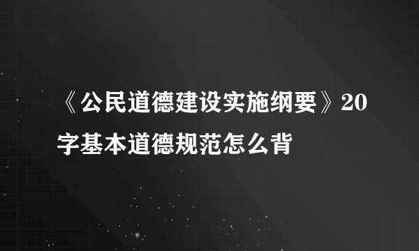 《公民道德建设实施纲要》20字基本道德规范怎么背