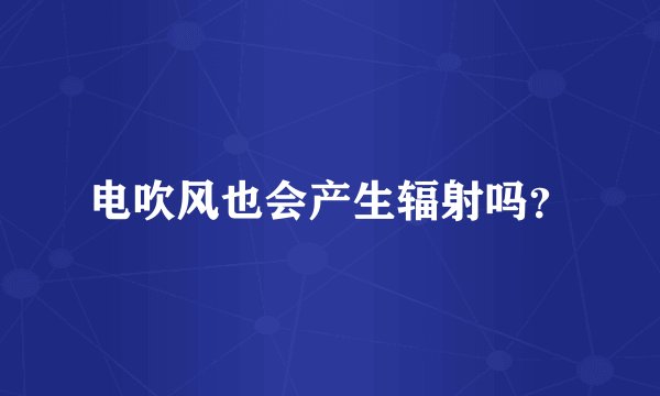 电吹风也会产生辐射吗?
