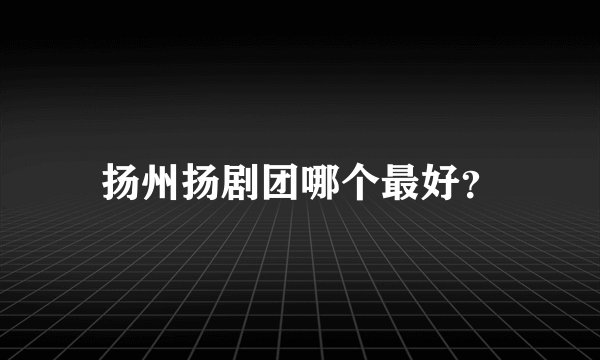 扬州扬剧团哪个最好？