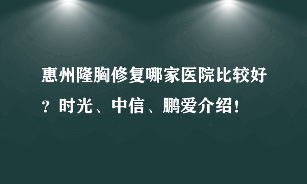 惠州隆胸修复哪家医院比较好？时光、中信、鹏爱介绍！